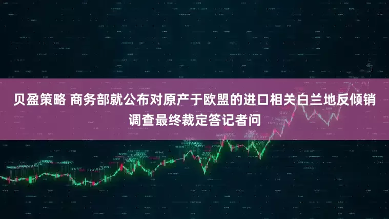 贝盈策略 商务部就公布对原产于欧盟的进口相关白兰地反倾销调查最终裁定答记者问