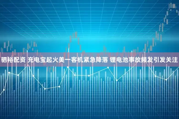 驷裕配资 充电宝起火美一客机紧急降落 锂电池事故频发引发关注