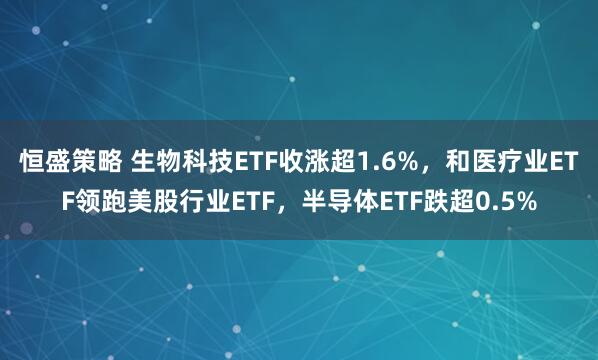 恒盛策略 生物科技ETF收涨超1.6%，和医疗业ETF领跑美股行业ETF，半导体ETF跌超0.5%