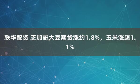 联华配资 芝加哥大豆期货涨约1.8%，玉米涨超1.1%