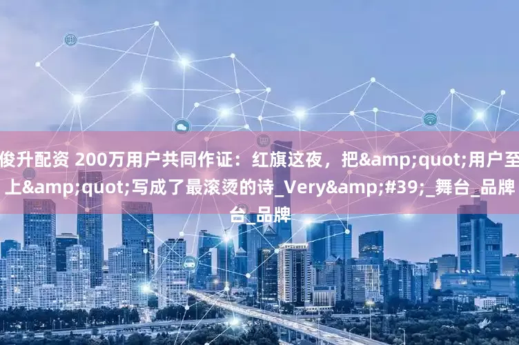 俊升配资 200万用户共同作证：红旗这夜，把"用户至上"写成了最滚烫的诗_Very'_舞台_品牌