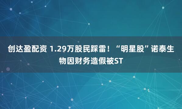 创达盈配资 1.29万股民踩雷！“明星股”诺泰生物因财务造假被ST