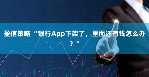 盈信策略 “银行App下架了，里面还有钱怎么办？”