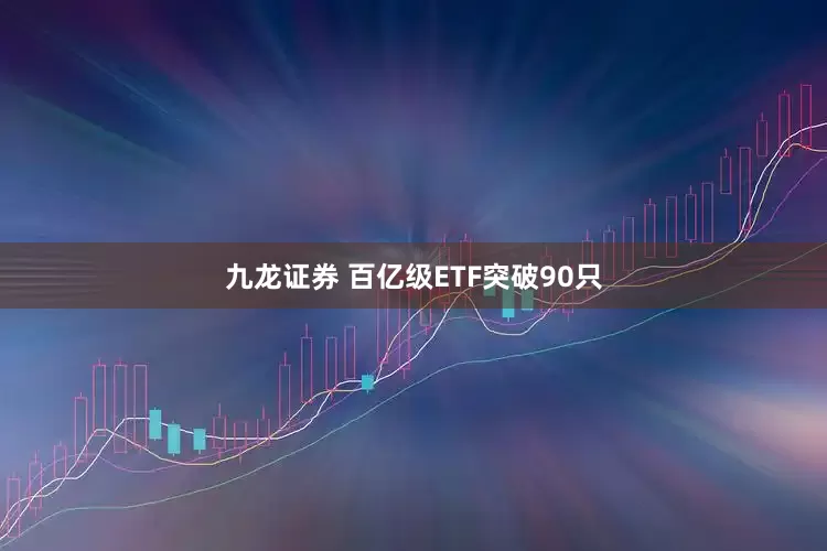 九龙证券 百亿级ETF突破90只