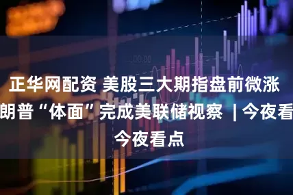 正华网配资 美股三大期指盘前微涨 特朗普“体面”完成美联储视察  | 今夜看点