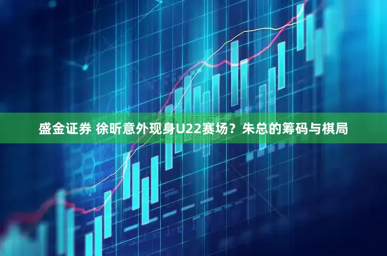 盛金证券 徐昕意外现身U22赛场？朱总的筹码与棋局