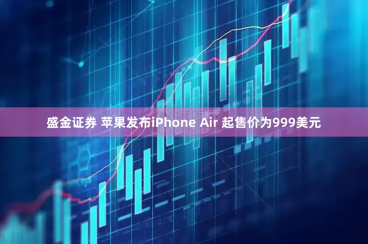 盛金证券 苹果发布iPhone Air 起售价为999美元