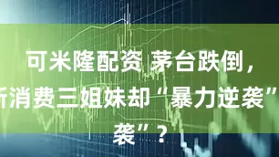 可米隆配资 茅台跌倒，新消费三姐妹却“暴力逆袭”？