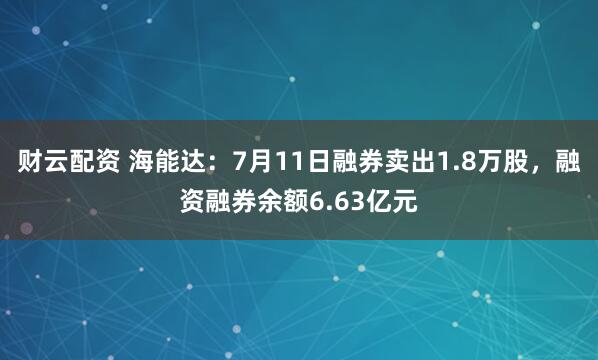 财云配资 海能达：7月11日融券卖出1.8万股，融资融券余额6.63亿元