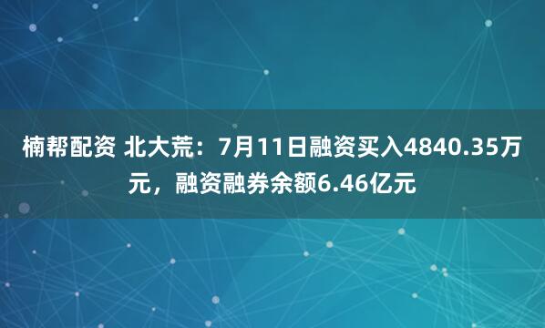 楠帮配资 北大荒：7月11日融资买入4840.35万元，融资融券余额6.46亿元