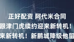 正好配资 阿代米合同年爆发！跟津门虎续约迎来新转机！新鹏城降级他留队