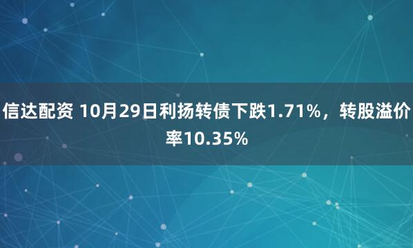 信达配资 10月29日利扬转债下跌1.71%，转股溢价率10.35%