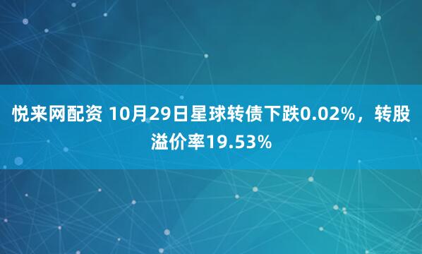 悦来网配资 10月29日星球转债下跌0.02%，转股溢价率19.53%