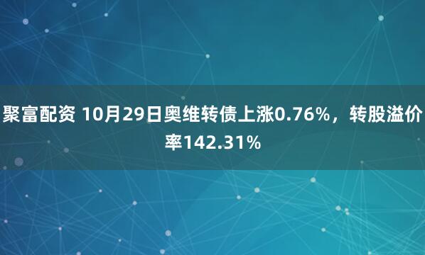 聚富配资 10月29日奥维转债上涨0.76%，转股溢价率142.31%