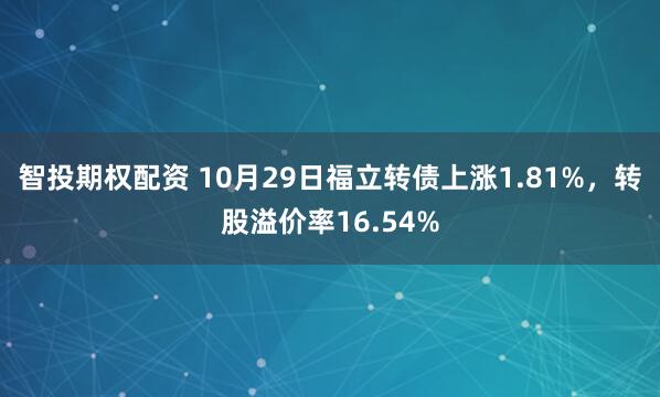 智投期权配资 10月29日福立转债上涨1.81%，转股溢价率16.54%