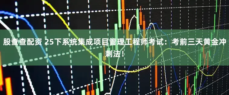 股查查配资 25下系统集成项目管理工程师考试：考前三天黄金冲刺法！