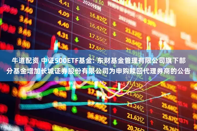 牛道配资 中证500ETF基金: 东财基金管理有限公司旗下部分基金增加长城证券股份有限公司为申购赎回代理券商的公告