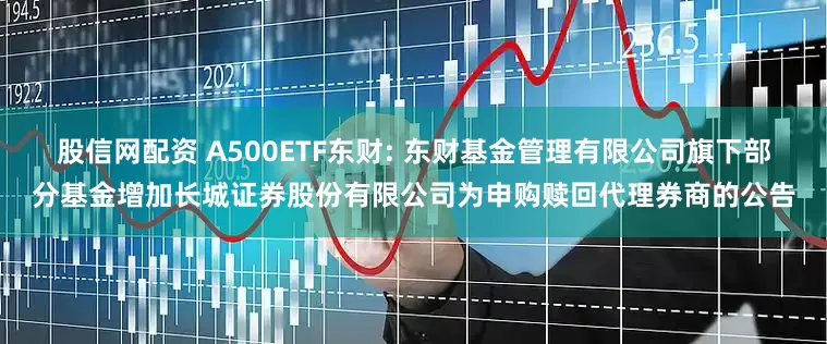 股信网配资 A500ETF东财: 东财基金管理有限公司旗下部分基金增加长城证券股份有限公司为申购赎回代理券商的公告