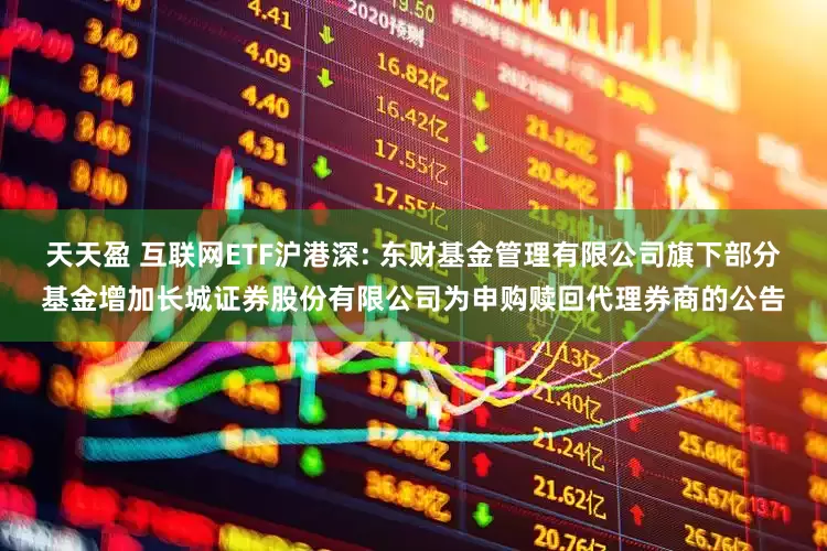 天天盈 互联网ETF沪港深: 东财基金管理有限公司旗下部分基金增加长城证券股份有限公司为申购赎回代理券商的公告