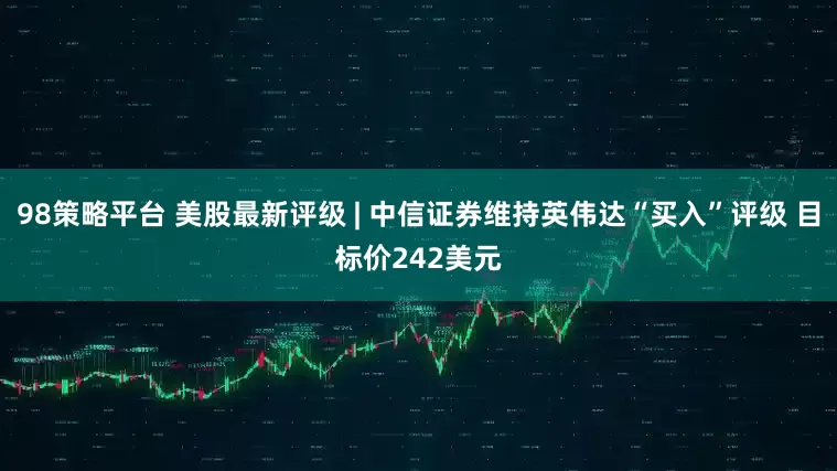 98策略平台 美股最新评级 | 中信证券维持英伟达“买入”评级 目标价242美元