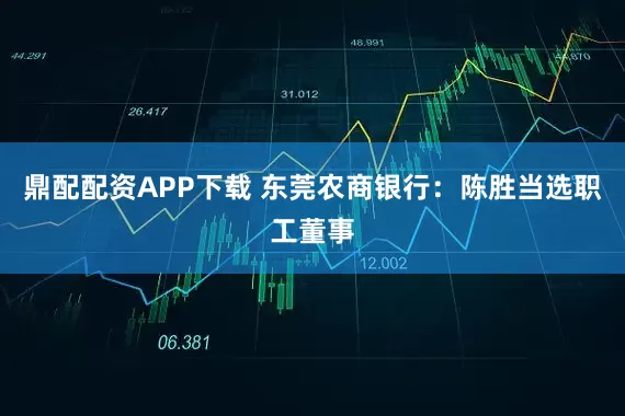 鼎配配资APP下载 东莞农商银行：陈胜当选职工董事