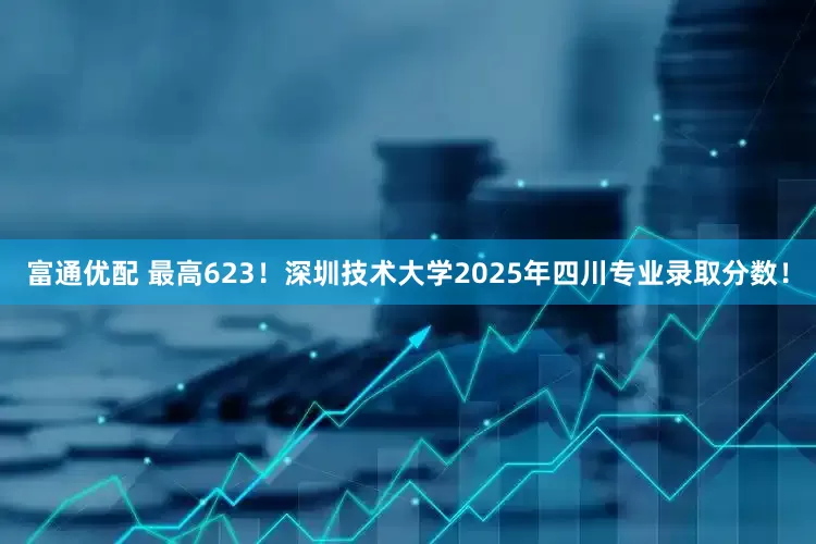 富通优配 最高623！深圳技术大学2025年四川专业录取分数！