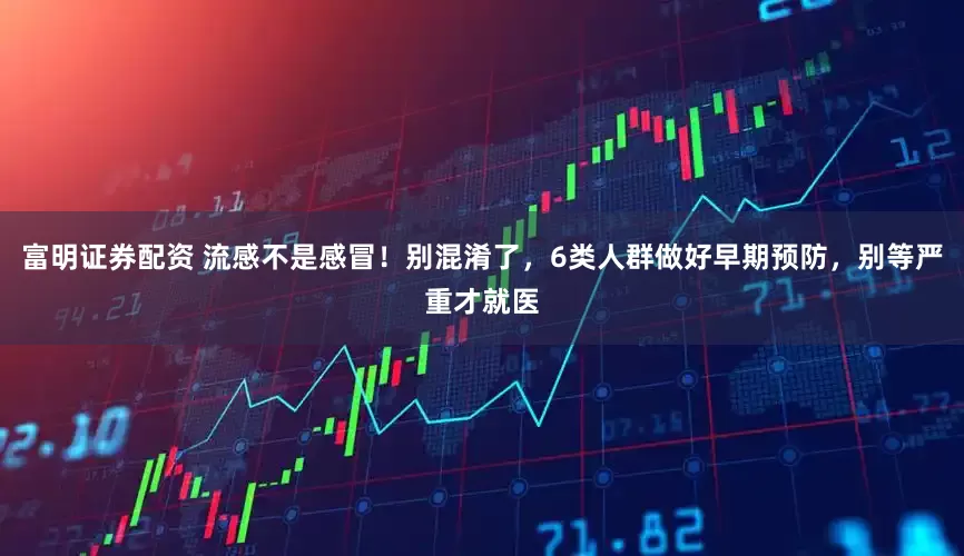 富明证券配资 流感不是感冒!别混淆了,6类人群做好早期预防,别等严重才就医