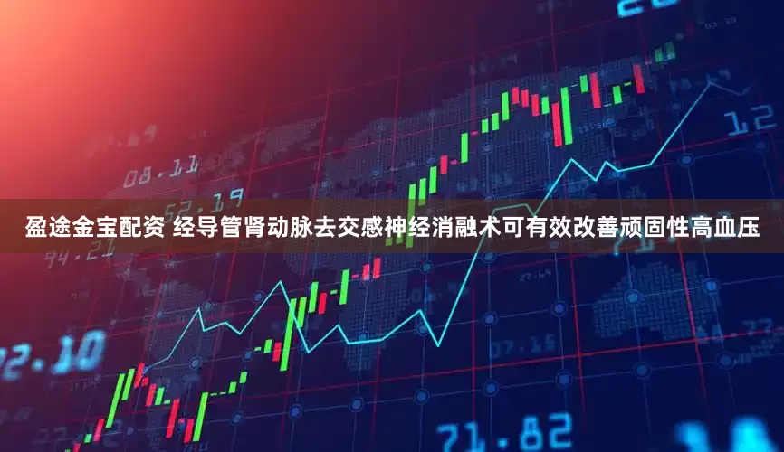 盈途金宝配资 经导管肾动脉去交感神经消融术可有效改善顽固性高血压
