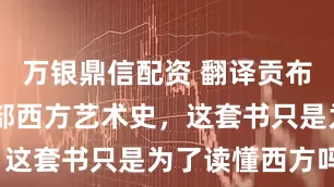 万银鼎信配资 翻译贡布里希等60部西方艺术史,这套书只是为了读懂西方吗?