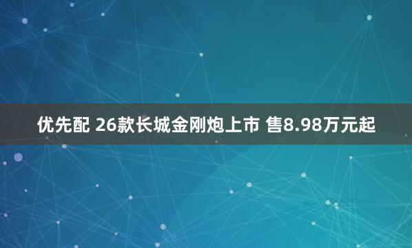 优先配 26款长城金刚炮上市 售8.98万元起