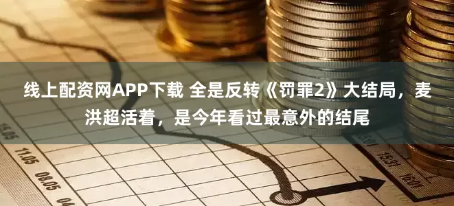 线上配资网APP下载 全是反转《罚罪2》大结局，麦洪超活着，是今年看过最意外的结尾