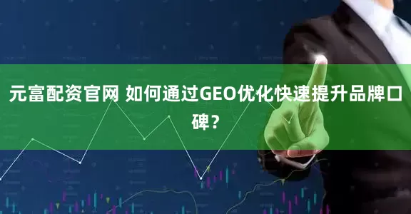 元富配资官网 如何通过GEO优化快速提升品牌口碑？