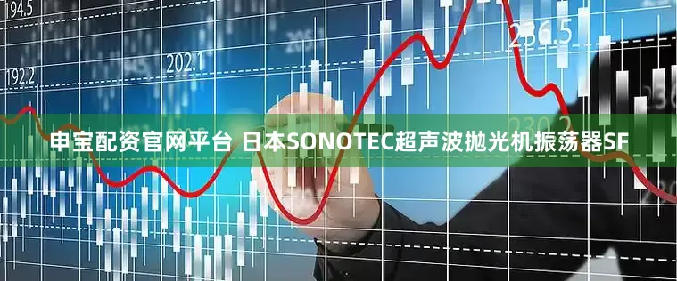 申宝配资官网平台 日本SONOTEC超声波抛光机振荡器SF