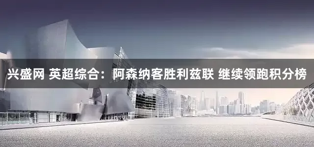 兴盛网 英超综合：阿森纳客胜利兹联 继续领跑积分榜