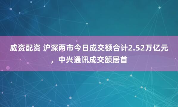 威资配资 沪深两市今日成交额合计2.52万亿元，中兴通讯成交额居首