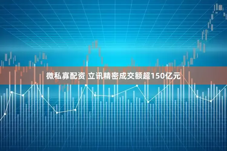 微私寡配资 立讯精密成交额超150亿元