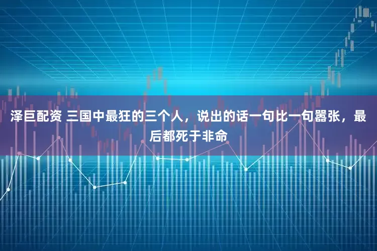 泽巨配资 三国中最狂的三个人，说出的话一句比一句嚣张，最后都死于非命