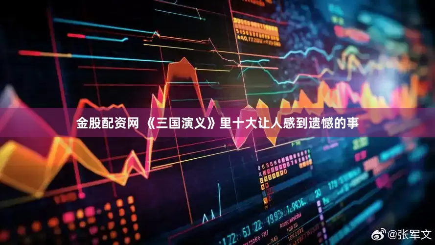 金股配资网 《三国演义》里十大让人感到遗憾的事