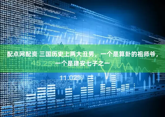 配点网配资 三国历史上两大丑男，一个是算卦的祖师爷，一个是建安七子之一